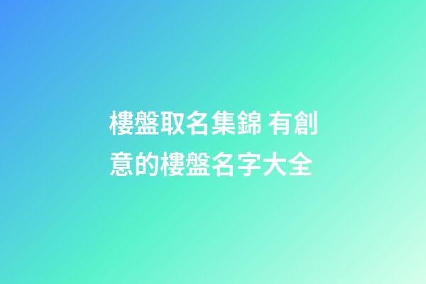 樓盤取名集錦 有創意的樓盤名字大全-第1張-公司起名-玄機派